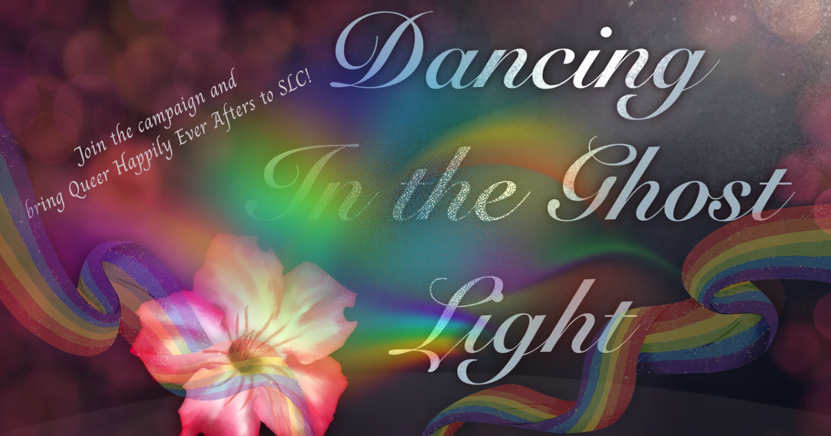 A banner image that reads: Join the campaign and bring Queer Happily Ever Afters to SLC: Dancing in the Ghost Light.